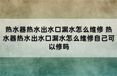 热水器热水出水口漏水怎么维修 热水器热水出水口漏水怎么维修自己可以修吗